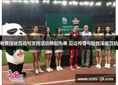 老詹球迷互动与支持活动掀起热潮 见证传奇与粉丝深度互动 老詹球迷互动与支持活动掀起热潮 见证传奇与粉丝深度互动
