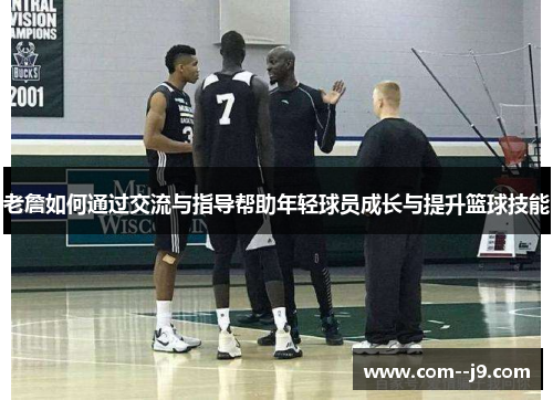 老詹如何通过交流与指导帮助年轻球员成长与提升篮球技能 老詹如何通过交流与指导帮助年轻球员成长与提升篮球技能
