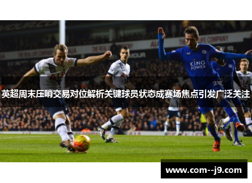 英超周末压哨交易对位解析关键球员状态成赛场焦点引发广泛关注