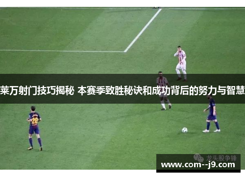 莱万射门技巧揭秘 本赛季致胜秘诀和成功背后的努力与智慧