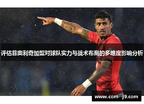 评估菲奥利奇加盟对球队实力与战术布局的多维度影响分析