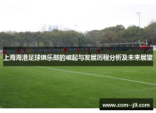 上海海港足球俱乐部的崛起与发展历程分析及未来展望