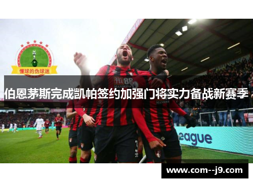 伯恩茅斯完成凯帕签约加强门将实力备战新赛季 伯恩茅斯完成凯帕签约加强门将实力备战新赛季