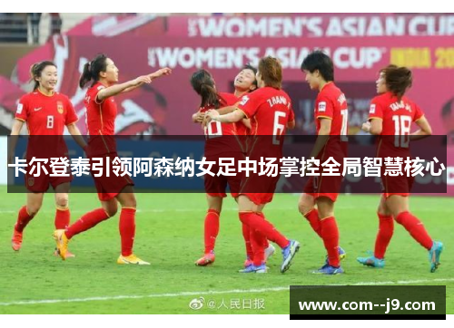 卡尔登泰引领阿森纳女足中场掌控全局智慧核心