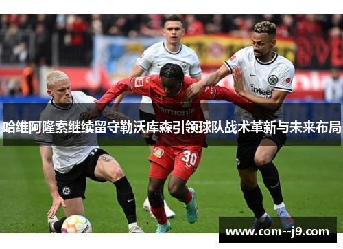 哈维阿隆索继续留守勒沃库森引领球队战术革新与未来布局 哈维阿隆索继续留守勒沃库森引领球队战术革新与未来布局