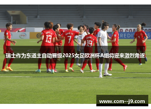 瑞士作为东道主自动晋级2025女足欧洲杯A组将迎来激烈角逐 瑞士作为东道主自动晋级2025女足欧洲杯A组将迎来激烈角逐