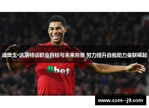 迪奥戈·达洛特谈职业目标与未来愿景 努力提升自我助力曼联崛起