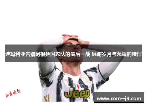 迪玛利亚告别阿根廷国家队的最后一战 感谢岁月与荣耀的陪伴 迪玛利亚告别阿根廷国家队的最后一战 感谢岁月与荣耀的陪伴