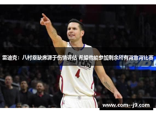 雷迪克:八村塁缺席源于伤情评估 希望他能参加剩余所有背靠背比赛 雷迪克:八村塁缺席源于伤情评估 希望他能参加剩余所有背靠背比赛