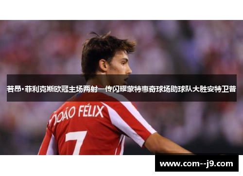 若昂·菲利克斯欧冠主场两射一传闪耀蒙特惠奇球场助球队大胜安特卫普 若昂·菲利克斯欧冠主场两射一传闪耀蒙特惠奇球场助球队大胜安特卫普