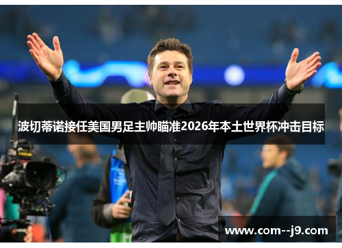 波切蒂诺接任美国男足主帅瞄准2026年本土世界杯冲击目标 波切蒂诺接任美国男足主帅瞄准2026年本土世界杯冲击目标